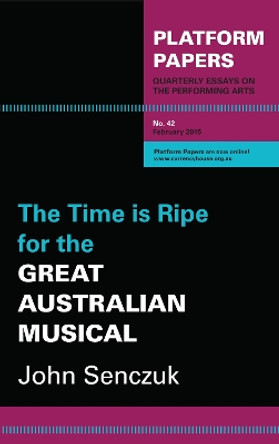 Platform Papers 42: The Time is Ripe for the Great Australian Musical by John Senczuk 9780992489038