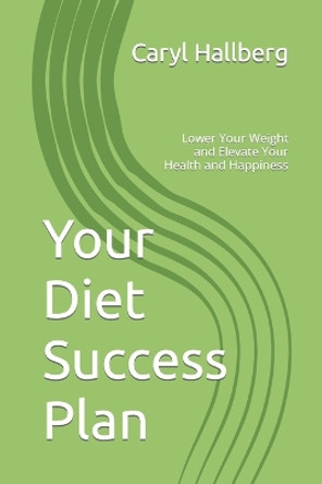 Your Diet Success Plan: Lower Your Weight and Elevate Your Health and Happiness by Caryl Hallberg 9781075187018