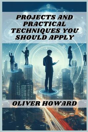 Projects and Practical Techniques You Should Apply: A Comprehensive Guide to Mastering Essential Skills and Executing Successful Projects (2024) by Oliver Howard 9783988318107