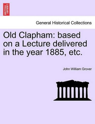 Old Clapham: Based on a Lecture Delivered in the Year 1885, Etc. by John William Grover 9781241598914
