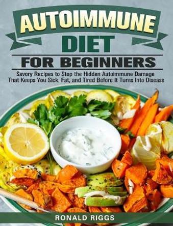 Autoimmune Diet for Beginners: Savory Recipes to Stop the Hidden Autoimmune Damage That Keeps You Sick, Fat, and Tired Before It Turns Into Disease by Ronald Riggs 9781913982973