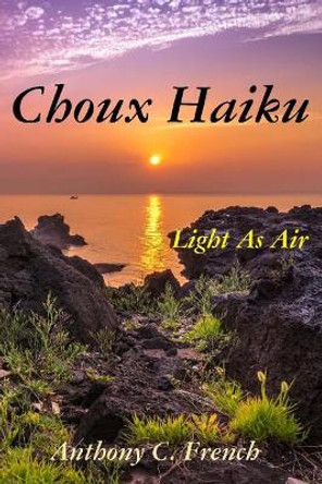 Choux haiku: Light as air haiku by Anthony C French 9781543060805