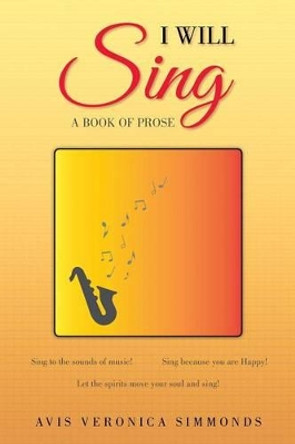 I Will Sing: A Book of Prose by Avis Veronica Simmonds 9781514486412