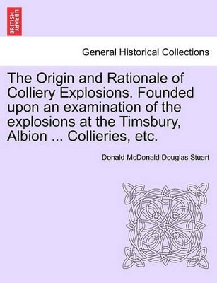 The Origin and Rationale of Colliery Explosions. Founded Upon an Examination of the Explosions at the Timsbury, Albion ... Collieries, Etc. by Donald McDonald Douglas Stuart 9781241507008