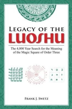 Legacy of the Luoshu: The 4,000 Year Search for the Meaning of the Magic Square of Order Three by Frank J. Swetz