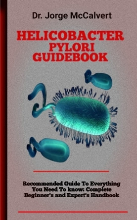 Helicobacter Pylori Guidebook: An Organic, Multi-Focused Approach to Eradicating H. pylori by Dr Jorge McCalvert 9798357217288