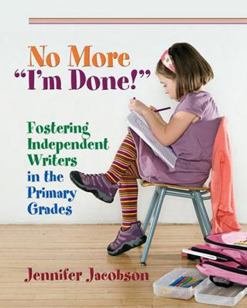 No More &quot;I'm Done!: Fostering Independent Writers in the Primary Grades by Jennifer Jacobson