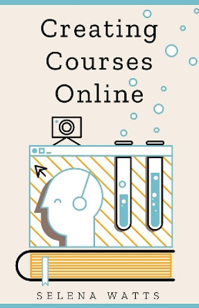 Creating Courses Online: Learn the Fundamental Tips, Tricks, and Strategies of Making the Best Online Courses to Engage Students by Selena Watts 9781913871307