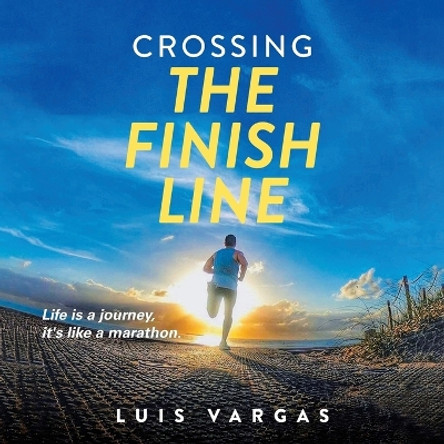 Crossing the Finish Line: Life is a journey, it's like a marathon by Luis Vargas 9781641337366