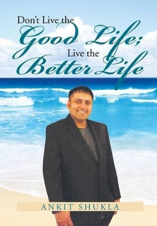 Don't Live the Good Life; Live the Better Life by Ankit Shukla 9781479798247