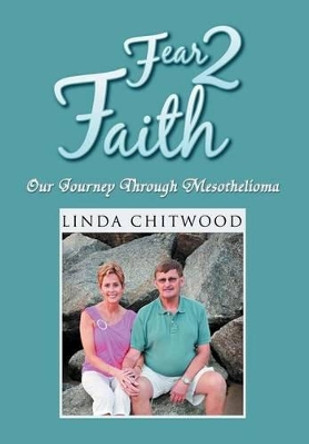 Fear 2 Faith: Our Journey Through Mesothelioma by Linda Chitwood 9781465309532