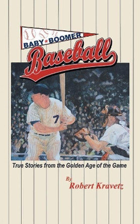 Baby Boomer Baseball: True Stories from the Golden Age of the Game by Robert Kravetz 9781480874886