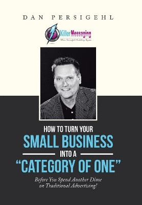 How to Turn Your Small Business Into a "category of One": Before You Spend Another Dime on Traditional Advertising! by Dan Persigehl 9781984542700