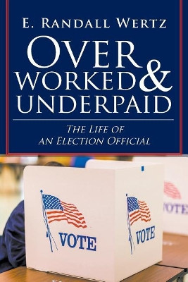 Overworked & Underpaid: The Life of an Election Official by E Randall Wertz 9781643008004