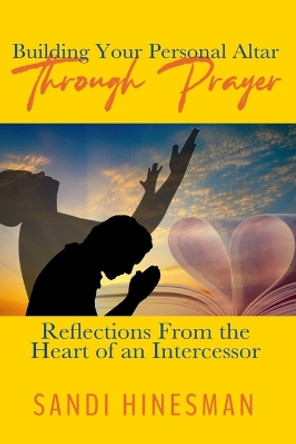 Building Your Personal Altar Through Prayer: Reflections From the Heart of an intercessor by Sandi Hinesman 9798354045600