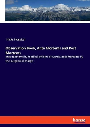 Observation Book, Ante Mortems and Post Mortems: ante mortems by medical officers of wards, post mortems by the surgeon in charge by Hicks Hospital 9783337950989