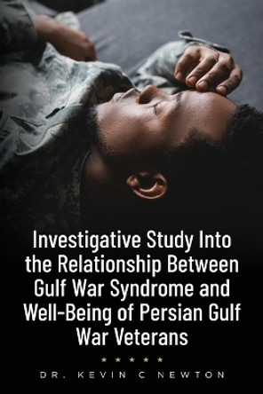 Investigative Study Into the Relationship Between Gulf War Syndrome and Well-Being of Persian Gulf War Veterans by Dr Kevin C Newton 9798822904262