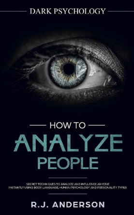 How to Analyze People: Dark Psychology - Secret Techniques to Analyze and Influence Anyone Using Body Language, Human Psychology and Personality Types (Persuasion, NLP) by R J Anderson 9781951429102