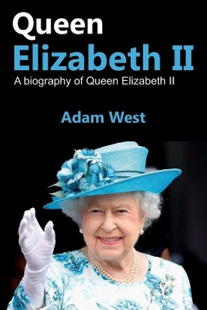 Queen Elizabeth II: A Biography of Queen Elizabeth II by Adam West 9781925989625