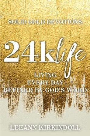 24k Life: Living Every Day Refined by God's Word by LeeAnn Kirkindoll 9781400325870