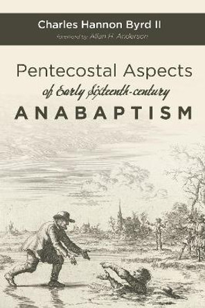 Pentecostal Aspects of Early Sixteenth-century Anabaptism by Charles Hannon II Byrd 9781532654749