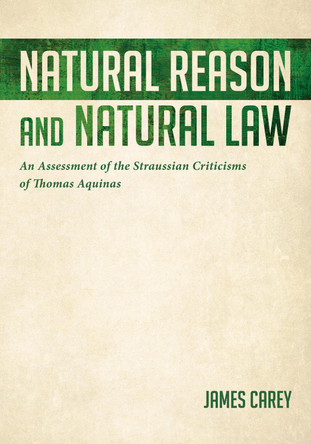 Natural Reason and Natural Law: An Assessment of the Straussian Criticisms of Thomas Aquinas by James Carey 9781532657740