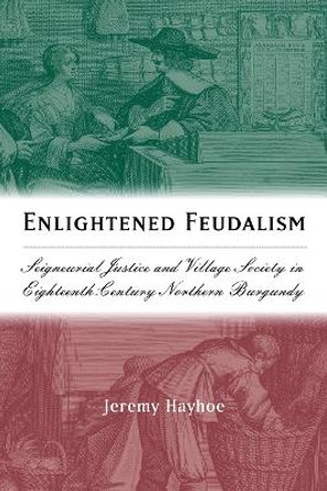 Enlightened Feudalism - Seigneurial Justice and Village Society in Eighteenth-Century Northern Burgundy by Jeremy Hayhoe