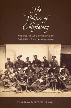 The Politics of Chieftaincy - Authority and Property in Colonial Ghana, 1920-1950 by Naaborko Sackeyfio-Lenoch