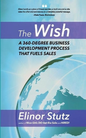 The Wish: A 360 Degree Business Development Process that Fuels Sales by Elinor Stutz 9780692662687