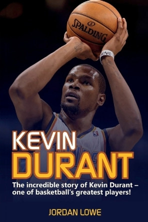 Kevin Durant: The Incredible Story of Kevin Durant - One of Basketball's Greatest Players by Jordan Lowe 9781925989892