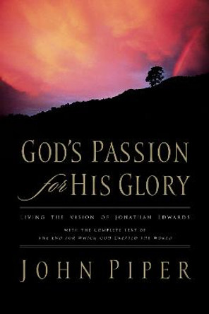 God's Passion for His Glory: Living the Vision of Jonathan Edwards (With the Complete Text of The End for Which God Created the World) by John Piper