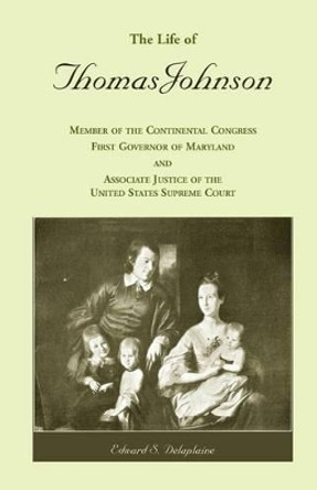 The Life of Thomas Johnson: Member of the Continental Congress, First Governor of Maryland, and Associate Justice of the United States Supreme Court by Edward S Delaplaine 9781585496877