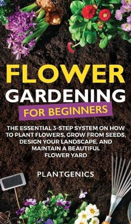 Flower Gardening for Beginners: The Essential 3-Step System on How to Plant Flowers, Grow from Seeds, Design Your Landscape, and Maintain a Beautiful Flower Yard by Plantgenics 9781087975122