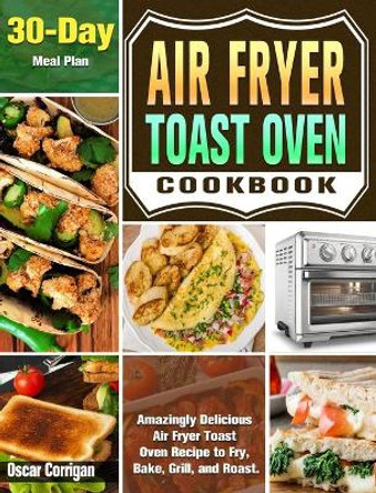 Air Fryer Toast Oven Cookbook: Amazingly Delicious Air Fryer Toast Oven Recipe to Fry, Bake, Grill, and Roast. ( 30-Day Meal Plan ) by Oscar Corrigan 9781649842893