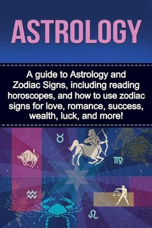 Astrology: A guide to Astrology and Zodiac Signs, including reading horoscopes, and how to use zodiac signs for love, romance, success, wealth, luck, and more! by James Doncevic 9781761030673