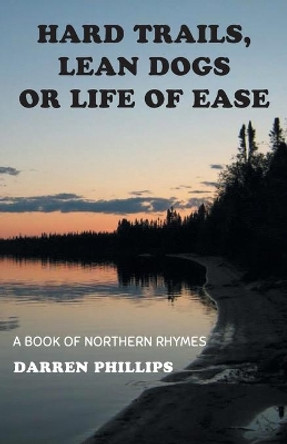 Hard Trails, Lean Dogs or Life of Ease: A Book of Northern Rhymes by Darren Phillips 9781525566530
