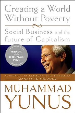 Creating a World Without Poverty: Social Business and the Future of Capitalism by Muhammad Yunus