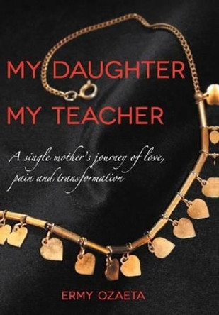 My Daughter My Teacher: A Single Mother's Journey of Love, Pain and Transformation by Ermy Ozaeta 9781465390820