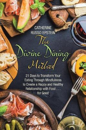 The Divine Dining Method: 21 Days to Transform Your Eating Through Mindfulness to Create a Happy and Healthy Relationship with Food . . . for Good by Catherine Russo Epstein 9781504387637