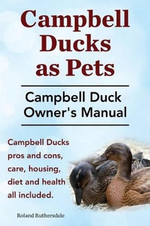 Campbell Ducks as Pets. Campbell Duck Owner's Manual. Campbell Duck Pros and Cons, Care, Housing, Diet and Health All Included. by Roland Ruthersdale 9781910410356