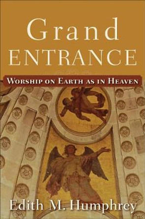 Grand Entrance: Worship on Earth as in Heaven by Edith M. Humphrey