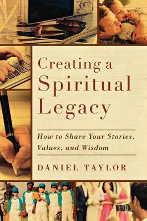 Creating a Spiritual Legacy: How to Share Your Stories, Values, and Wisdom by Daniel Taylor