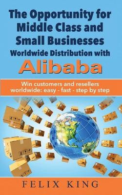The Opportunity for Middle Class and Small Businesses: Worldwide Distribution with Alibaba: Win customers and resellers worldwide: easy - fast - step by step by Felix King 9783752668971