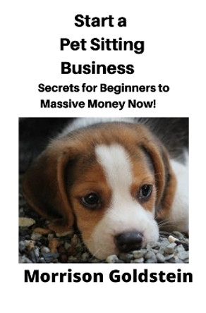Start a Pet Sitting Business: Secrets for Beginners to Massive Money Now! by Goldstein Morrison 9781647647728