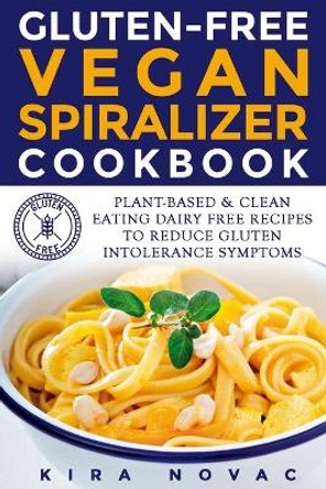 Gluten-Free Vegan Spiralizer Cookbook: Plant-Based & Clean Eating Dairy Free Recipes to Reduce Gluten Intolerance Symptoms by Kira Novac 9781800950467
