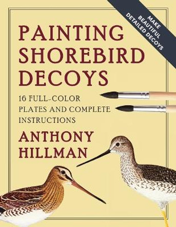 Painting Shorebird Decoys: 16 Full-Color Plates and Complete Instructions by Anthony Hillman 9781648370694