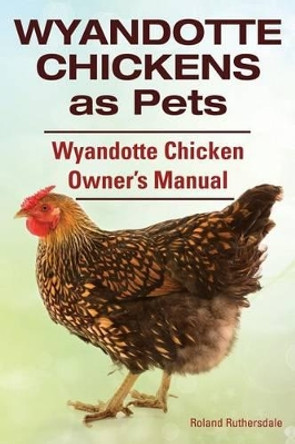 Wyandotte Chickens as Pets. Wyandotte Chicken Owner's Manual. by Roland Ruthersdale 9781910410677