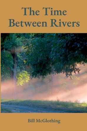 The Time Between Rivers by Bill McGlothing 9781387650231