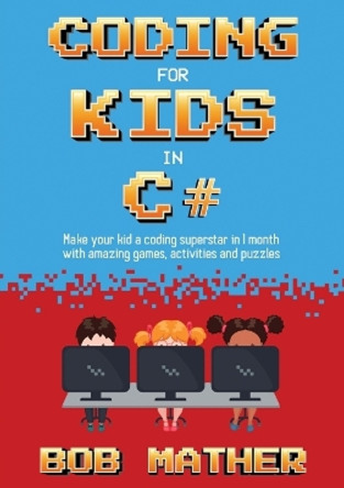 Coding for Kids in C#: Made Your Kid a Coding Superstar in 1 Month with Coding Games, Activities and Puzzles (Coding for Absolute Beginners) by Bob Mather 9781922659200