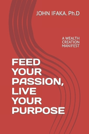 Feed Your Passion, Live Your Purpose: A Wealth Creation Manifest by Ph D John Ifaka 9798849645094